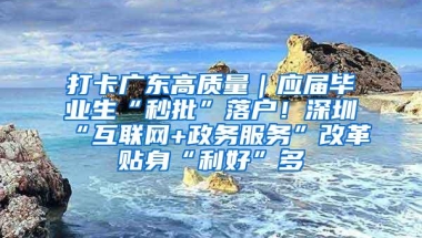 打卡广东高质量｜应届毕业生“秒批”落户！深圳“互联网+政务服务”改革贴身“利好”多