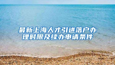 最新上海人才引进落户办理时限及续办申请条件