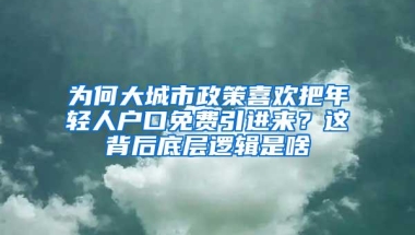 为何大城市政策喜欢把年轻人户口免费引进来？这背后底层逻辑是啥