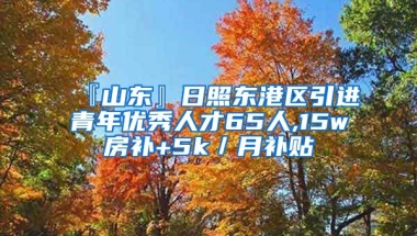 『山东』日照东港区引进青年优秀人才65人,15w房补+5k／月补贴