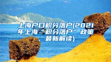 上海户口积分落户(2021年上海“积分落户”政策，最新解读)