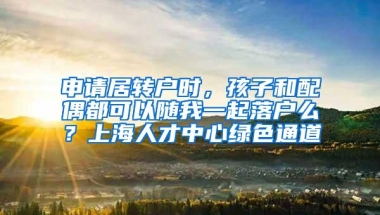 申请居转户时，孩子和配偶都可以随我一起落户么？上海人才中心绿色通道