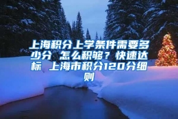 上海积分上学条件需要多少分 怎么积够？快速达标 上海市积分120分细则