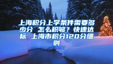 上海积分上学条件需要多少分 怎么积够？快速达标 上海市积分120分细则