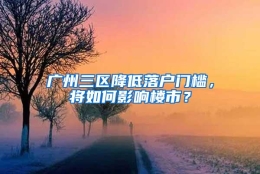 广州三区降低落户门槛，将如何影响楼市？