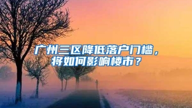 广州三区降低落户门槛，将如何影响楼市？