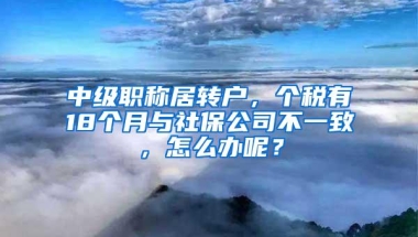 中级职称居转户，个税有18个月与社保公司不一致，怎么办呢？