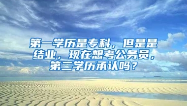 第一学历是专科，但是是结业，现在想考公务员，第二学历承认吗？