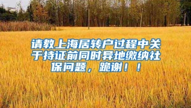 请教上海居转户过程中关于持证前同时异地缴纳社保问题，跪谢！！