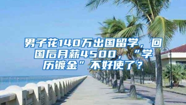 男子花140万出国留学，回国后月薪4500，“学历镀金”不好使了？