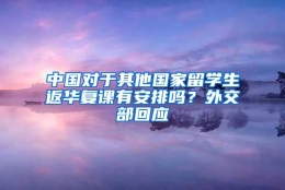 中国对于其他国家留学生返华复课有安排吗？外交部回应