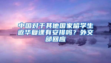 中国对于其他国家留学生返华复课有安排吗？外交部回应