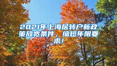 2021年上海居转户新政策放宽条件，缩短年限要求！