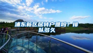 浦东新区居转户难吗？排队多久