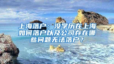 上海落户：没学历在上海如何落户以及公司存在哪些问题无法落户？