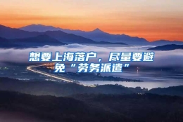 想要上海落户，尽量要避免“劳务派遣”