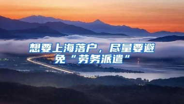 想要上海落户，尽量要避免“劳务派遣”