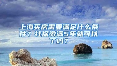 上海买房需要满足什么条件？社保缴满5年就可以了吗？