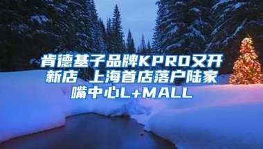 肯德基子品牌KPRO又开新店 上海首店落户陆家嘴中心L+MALL