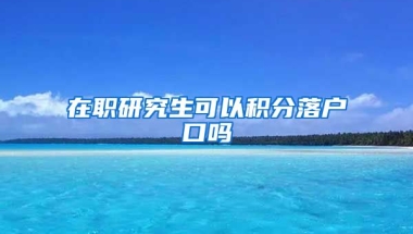 在职研究生可以积分落户口吗