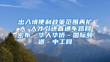 出入境便利政策范围再扩大 人才引进直通车路网密布－华人华侨－国际频道－中工网