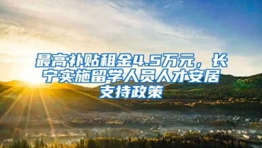 最高补贴租金4.5万元，长宁实施留学人员人才安居支持政策