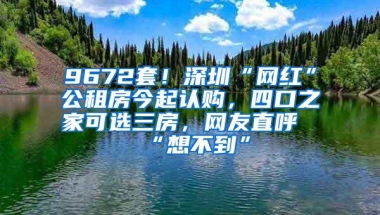 9672套！深圳“网红”公租房今起认购，四口之家可选三房，网友直呼“想不到”