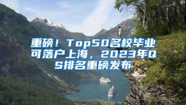 重磅！Top50名校毕业可落户上海，2023年QS排名重磅发布