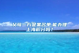 父母一方是黑名单,能办理上海积分吗？