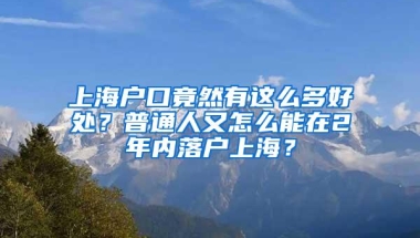 上海户口竟然有这么多好处？普通人又怎么能在2年内落户上海？