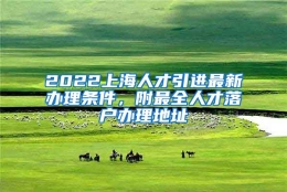 2022上海人才引进最新办理条件，附最全人才落户办理地址