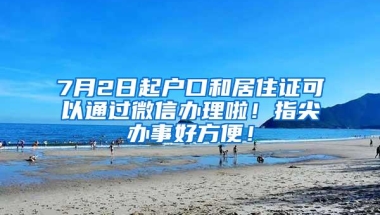 7月2日起户口和居住证可以通过微信办理啦！指尖办事好方便！