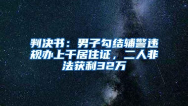 判决书：男子勾结辅警违规办上千居住证，二人非法获利32万