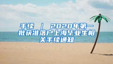 手续 ｜ 2020年第一批获准落户上海毕业生相关手续通知