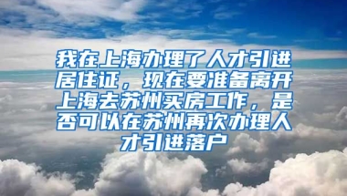 我在上海办理了人才引进居住证，现在要准备离开上海去苏州买房工作，是否可以在苏州再次办理人才引进落户