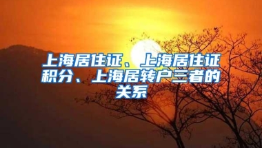 上海居住证、上海居住证积分、上海居转户三者的关系