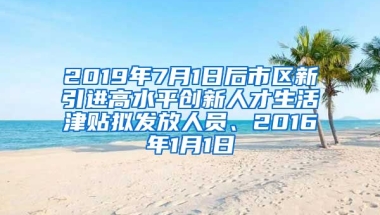 2019年7月1日后市区新引进高水平创新人才生活津贴拟发放人员、2016年1月1日