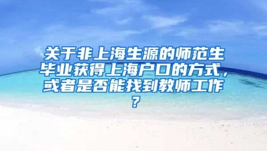 关于非上海生源的师范生毕业获得上海户口的方式，或者是否能找到教师工作？