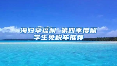 海归享福利 第四季度留学生免税车推荐