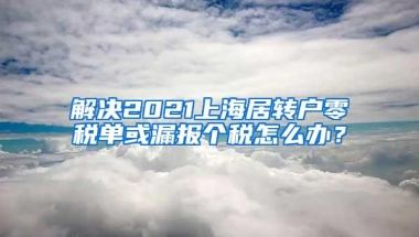 解决2021上海居转户零税单或漏报个税怎么办？