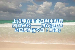 上海静安非全日制本科有哪些途径——推荐(2022已更新)(今日／服务)