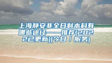 上海静安非全日制本科有哪些途径——推荐(2022已更新)(今日／服务)