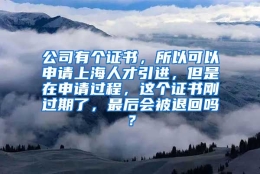 公司有个证书，所以可以申请上海人才引进，但是在申请过程，这个证书刚过期了，最后会被退回吗？