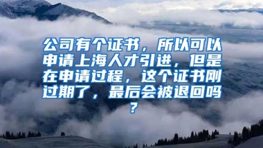 公司有个证书，所以可以申请上海人才引进，但是在申请过程，这个证书刚过期了，最后会被退回吗？