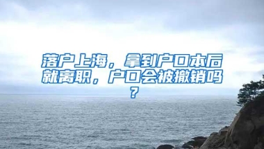 落户上海，拿到户口本后就离职，户口会被撤销吗？