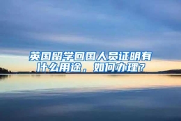 英国留学回国人员证明有什么用途，如何办理？