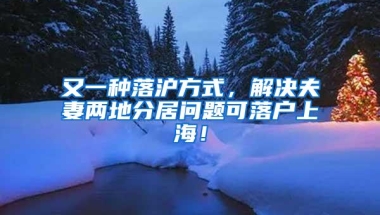 又一种落沪方式，解决夫妻两地分居问题可落户上海！