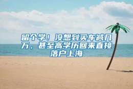 留个学！没想到买车减几万，甚至高学历回来直接落户上海