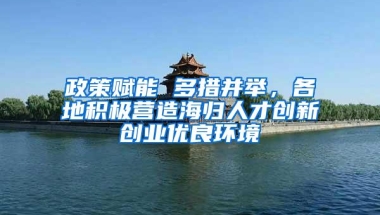 政策赋能 多措并举，各地积极营造海归人才创新创业优良环境