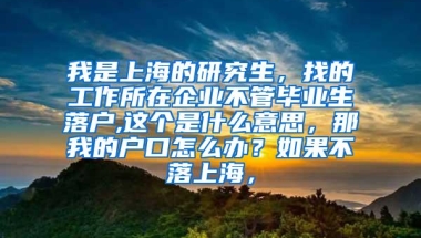 我是上海的研究生，找的工作所在企业不管毕业生落户,这个是什么意思，那我的户口怎么办？如果不落上海，